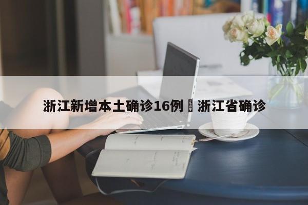 浙江新增本土确诊16例›浙江省确诊