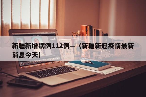 新疆新增病例112例—（新疆新冠疫情最新消息今天）