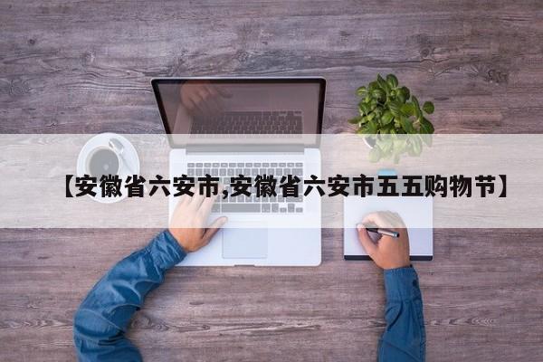 【安徽省六安市,安徽省六安市五五购物节】