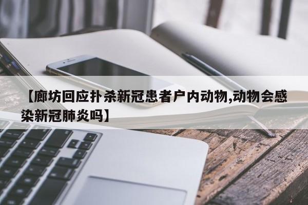 【廊坊回应扑杀新冠患者户内动物,动物会感染新冠肺炎吗】