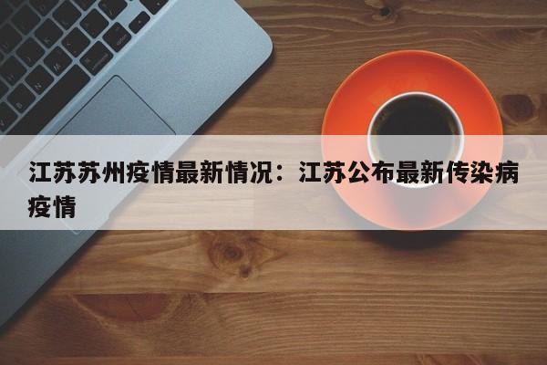 江苏苏州疫情最新情况：江苏公布最新传染病疫情