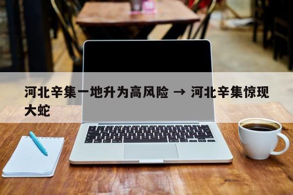 河北辛集一地升为高风险 → 河北辛集惊现大蛇