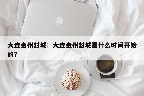 大连金州封城：大连金州封城是什么时间开始的?