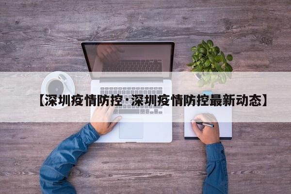 【深圳疫情防控·深圳疫情防控最新动态】
