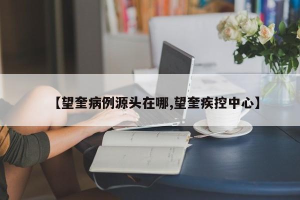 【望奎病例源头在哪,望奎疾控中心】