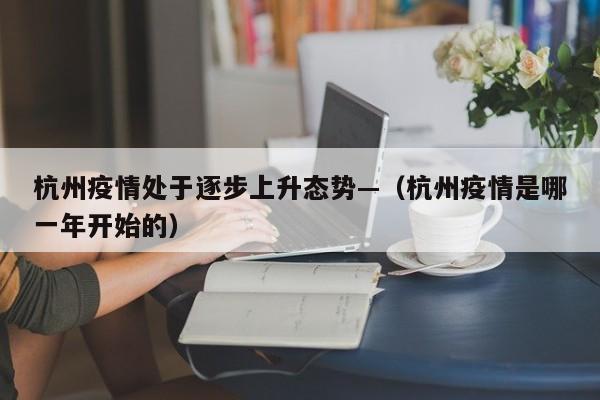 杭州疫情处于逐步上升态势—（杭州疫情是哪一年开始的）