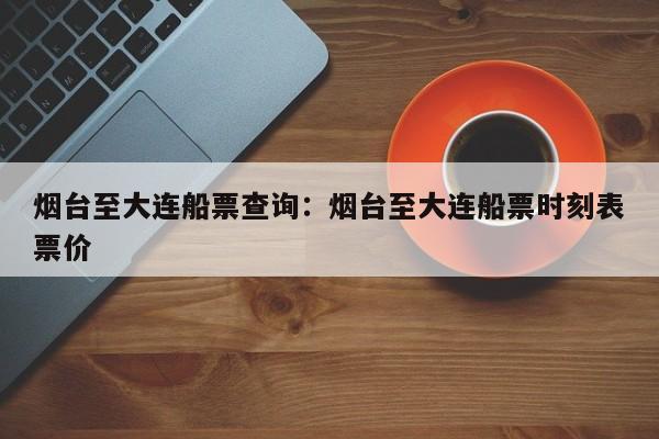 烟台至大连船票查询:烟台至大连船票时刻表票价