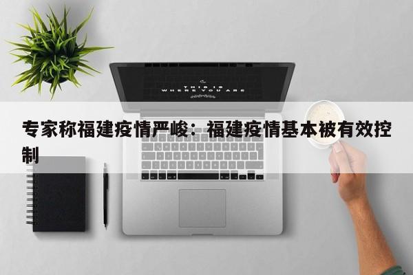 专家称福建疫情严峻：福建疫情基本被有效控制