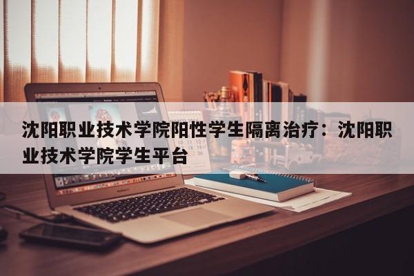 沈阳职业技术学院阳性学生隔离治疗：沈阳职业技术学院学生平台