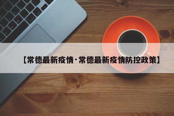 【常德最新疫情·常德最新疫情防控政策】