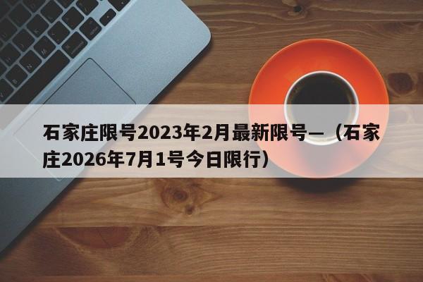 石家庄限号2023年2月最新限号—（石家庄2026年7月1号今日限行）