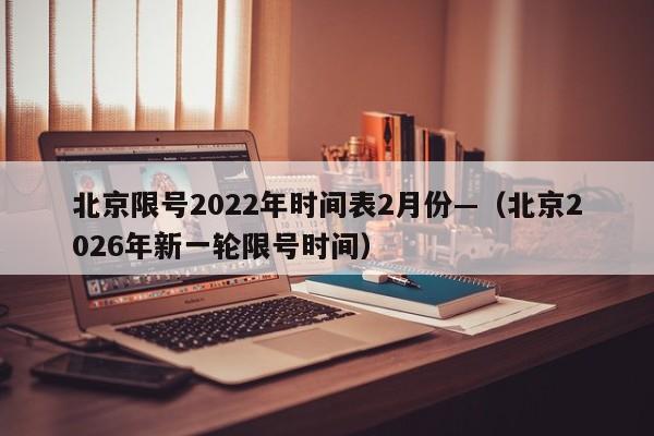 北京限号2022年时间表2月份—（北京2026年新一轮限号时间）
