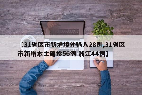 【31省区市新增境外输入28例,31省区市新增本土确诊56例 浙江44例】