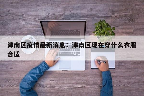 津南区疫情最新消息：津南区现在穿什么衣服合适