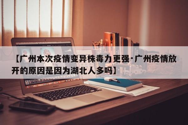 【广州本次疫情变异株毒力更强·广州疫情放开的原因是因为湖北人多吗】