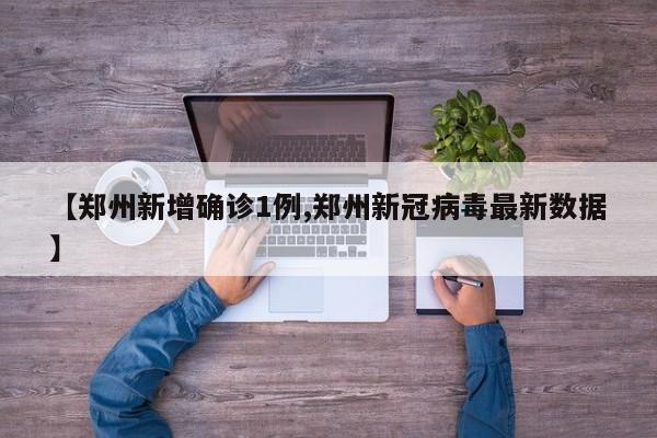 【郑州新增确诊1例,郑州新冠病毒最新数据】