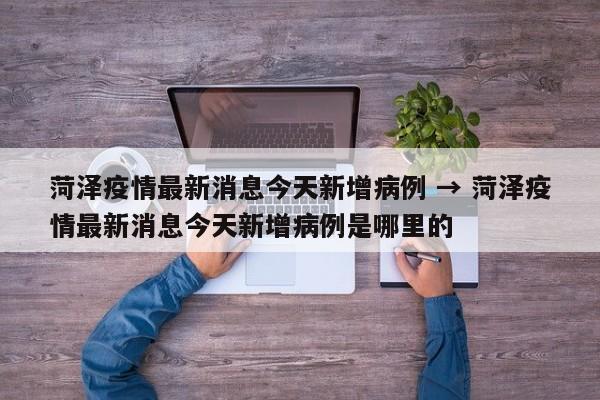 菏泽疫情最新消息今天新增病例 → 菏泽疫情最新消息今天新增病例是哪里的