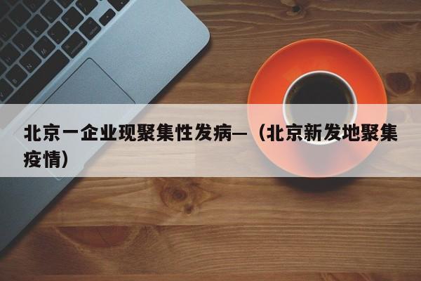 北京一企业现聚集性发病—（北京新发地聚集疫情）