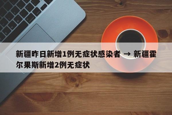 新疆昨日新增1例无症状感染者 → 新疆霍尔果斯新增2例无症状