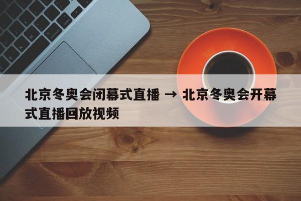 北京冬奥会闭幕式直播 → 北京冬奥会开幕式直播回放视频