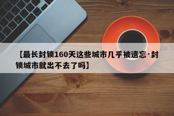 【最长封锁160天这些城市几乎被遗忘·封锁城市就出不去了吗】