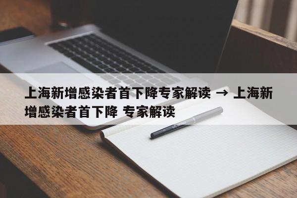 上海新增感染者首下降专家解读 → 上海新增感染者首下降 专家解读