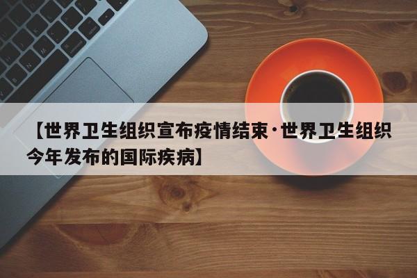 【世界卫生组织宣布疫情结束·世界卫生组织今年发布的国际疾病】