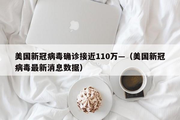 美国新冠病毒确诊接近110万—（美国新冠病毒最新消息数据）