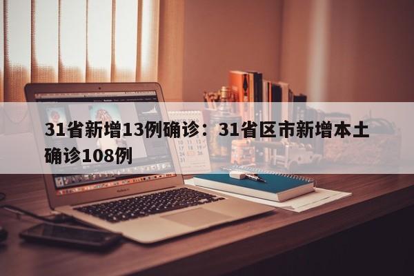 31省新增13例确诊：31省区市新增本土确诊108例