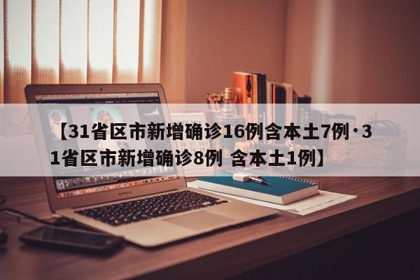 【31省区市新增确诊16例含本土7例·31省区市新增确诊8例 含本土1例】