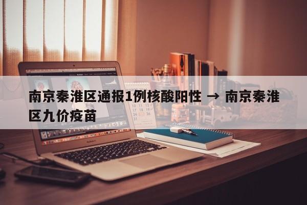南京秦淮区通报1例核酸阳性 → 南京秦淮区九价疫苗
