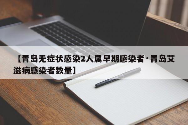 【青岛无症状感染2人属早期感染者·青岛艾滋病感染者数量】