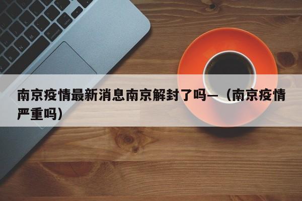 南京疫情最新消息南京解封了吗—（南京疫情严重吗）