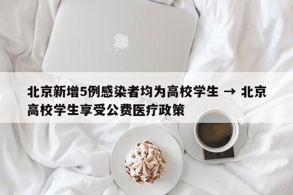 北京新增5例感染者均为高校学生 → 北京高校学生享受公费医疗政策