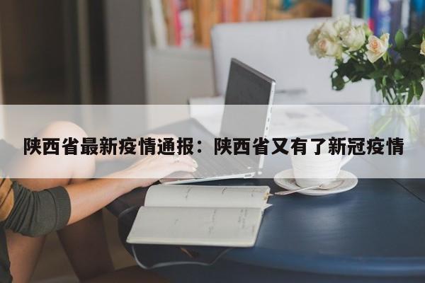 陕西省最新疫情通报：陕西省又有了新冠疫情