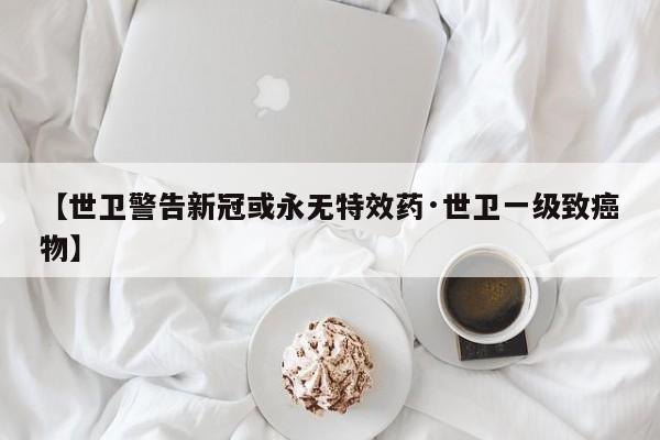 【世卫警告新冠或永无特效药·世卫一级致癌物】
