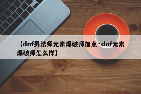 【dnf男法师元素爆破师加点·dnf元素爆破师怎么样】