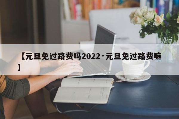 【元旦免过路费吗2022·元旦免过路费嘛】