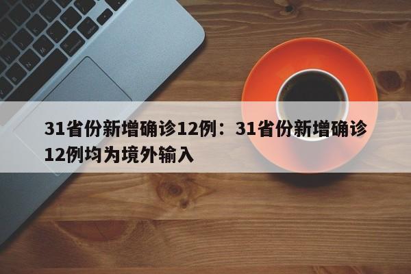 31省份新增确诊12例：31省份新增确诊12例均为境外输入