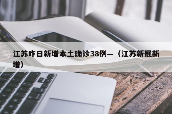 江苏昨日新增本土确诊38例—（江苏新冠新增）