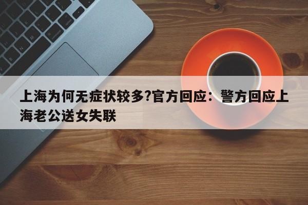 上海为何无症状较多?官方回应：警方回应上海老公送女失联