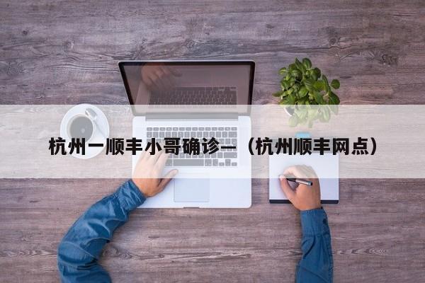 杭州一顺丰小哥确诊—（杭州顺丰网点）
