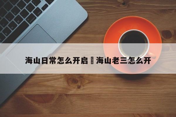 海山日常怎么开启›海山老三怎么开