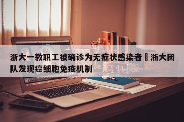 浙大一教职工被确诊为无症状感染者›浙大团队发现癌细胞免疫机制