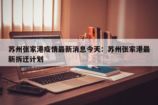 苏州张家港疫情最新消息今天：苏州张家港最新拆迁计划