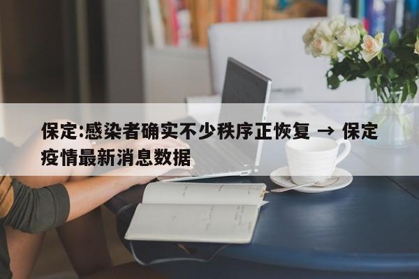 保定:感染者确实不少秩序正恢复 → 保定疫情最新消息数据