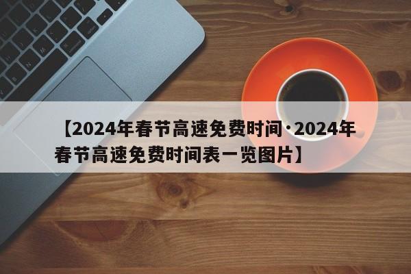 【2024年春节高速免费时间·2024年春节高速免费时间表一览图片】