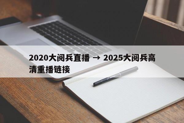 2020大阅兵直播 → 2025大阅兵高清重播链接