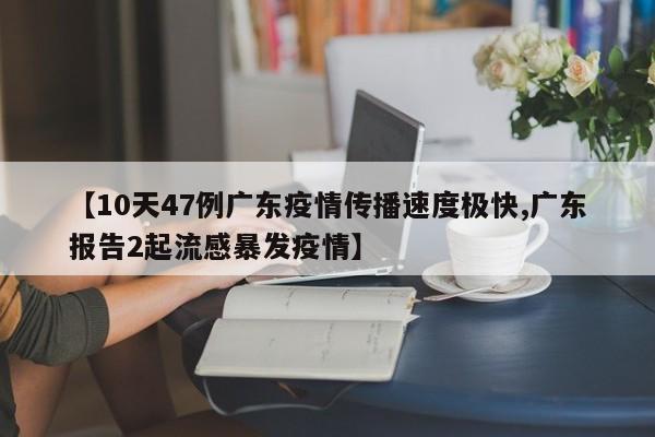 【10天47例广东疫情传播速度极快,广东报告2起流感暴发疫情】