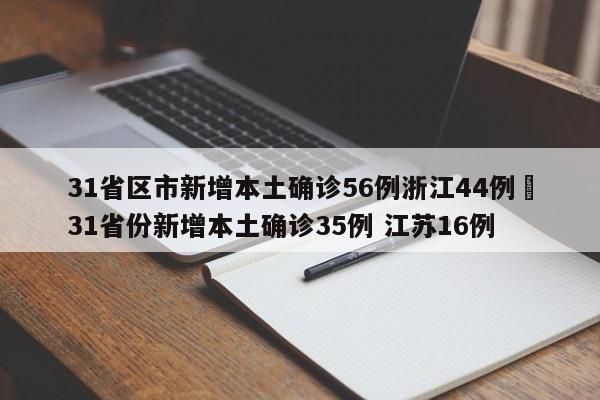 31省区市新增本土确诊56例浙江44例›31省份新增本土确诊35例 江苏16例